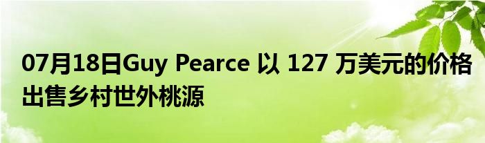 07月18日Guy Pearce 以 127 万美元的价格出售乡村世外桃源