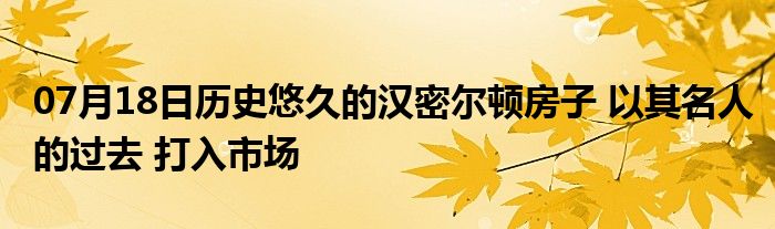 07月18日历史悠久的汉密尔顿房子 以其名人的过去 打入市场