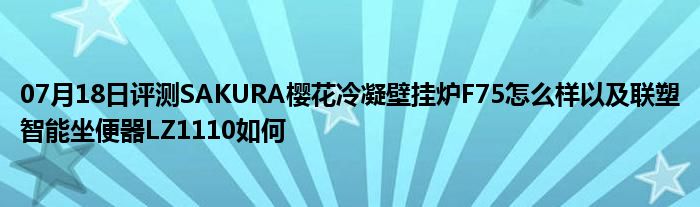 07月18日评测SAKURA樱花冷凝壁挂炉F75怎么样以及联塑智能坐便器LZ1110如何