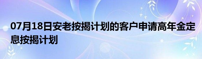 07月18日安老按揭计划的客户申请高年金定息按揭计划