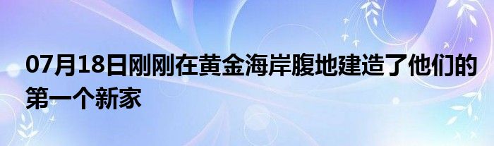 07月18日刚刚在黄金海岸腹地建造了他们的第一个新家