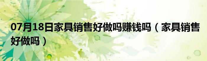 07月18日家具销售好做吗赚钱吗（家具销售好做吗）