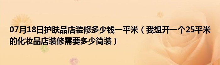 07月18日护肤品店装修多少钱一平米（我想开一个25平米的化妆品店装修需要多少简装）