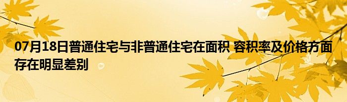 07月18日普通住宅与非普通住宅在面积 容积率及价格方面存在明显差别