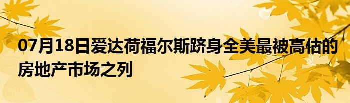 07月18日爱达荷福尔斯跻身全美最被高估的房地产市场之列