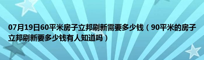 07月19日60平米房子立邦刷新需要多少钱（90平米的房子立邦刷新要多少钱有人知道吗）