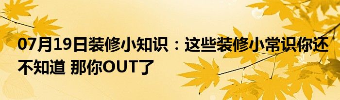 07月19日装修小知识：这些装修小常识你还不知道 那你OUT了