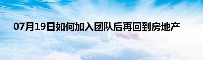 07月19日如何加入团队后再回到房地产