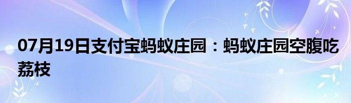 07月19日支付宝蚂蚁庄园：蚂蚁庄园空腹吃荔枝