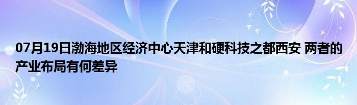 07月19日渤海地区经济中心天津和硬科技之都西安 两者的产业布局有何差异