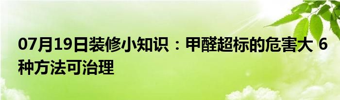 07月19日装修小知识：甲醛超标的危害大 6种方法可治理