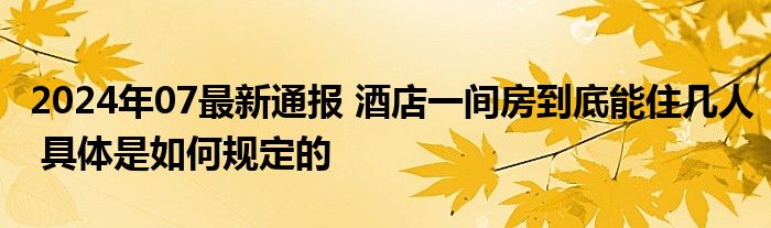 2024年07最新通报 酒店一间房到底能住几人 具体是如何规定的