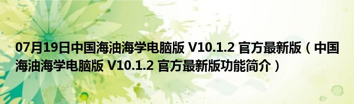 07月19日中国海油海学电脑版 V10.1.2 官方最新版（中国海油海学电脑版 V10.1.2 官方最新版功能简介）