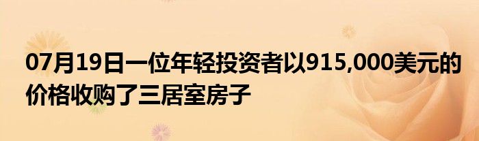 07月19日一位年轻投资者以915,000美元的价格收购了三居室房子