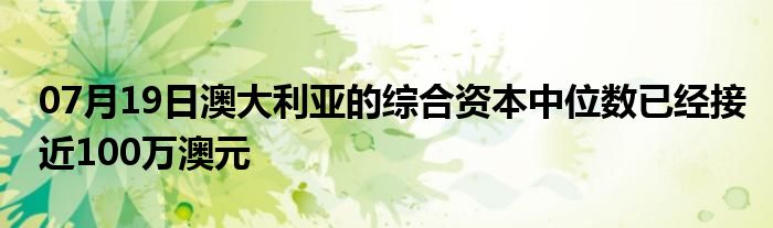 07月19日澳大利亚的综合资本中位数已经接近100万澳元