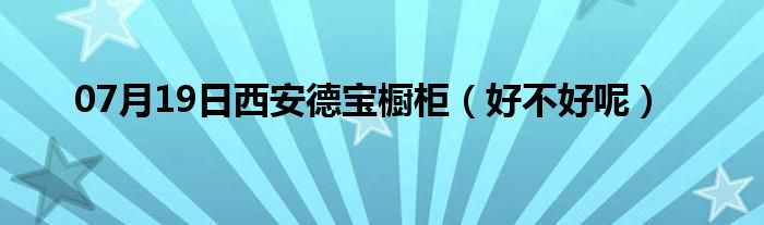 07月19日西安德宝橱柜（好不好呢）