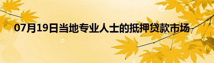 07月19日当地专业人士的抵押贷款市场