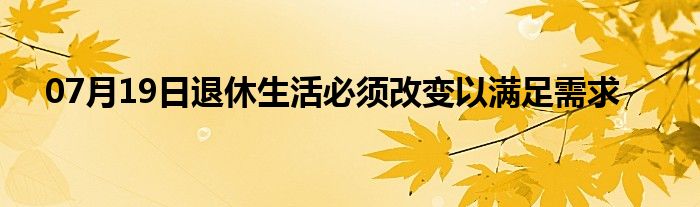 07月19日退休生活必须改变以满足需求