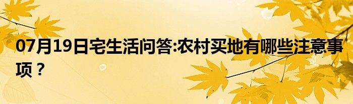 07月19日宅生活问答:农村买地有哪些注意事项？