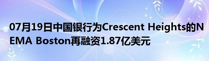 07月19日中国银行为Crescent Heights的NEMA Boston再融资1.87亿美元