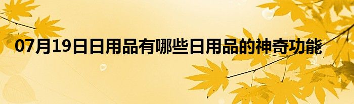 07月19日日用品有哪些日用品的神奇功能