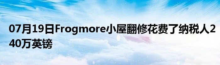 07月19日Frogmore小屋翻修花费了纳税人240万英镑