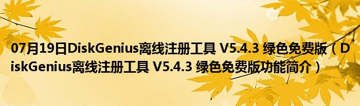 07月19日DiskGenius离线注册工具 V5.4.3 绿色免费版（DiskGenius离线注册工具 V5.4.3 绿色免费版功能简介）