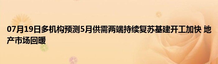 07月19日多机构预测5月供需两端持续复苏基建开工加快 地产市场回暖