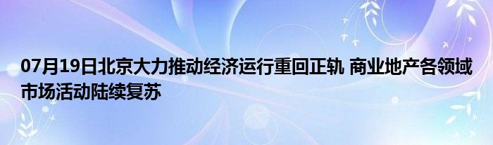 07月19日北京大力推动经济运行重回正轨 商业地产各领域市场活动陆续复苏