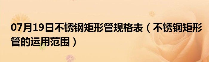 07月19日不锈钢矩形管规格表（不锈钢矩形管的运用范围）