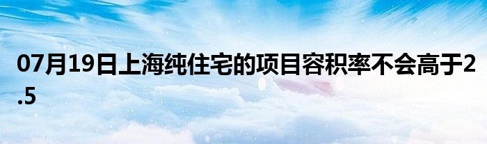 07月19日上海纯住宅的项目容积率不会高于2.5