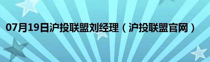 07月19日沪投联盟刘经理（沪投联盟官网）