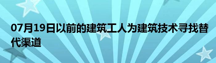 07月19日以前的建筑工人为建筑技术寻找替代渠道