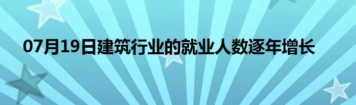 07月19日建筑行业的就业人数逐年增长