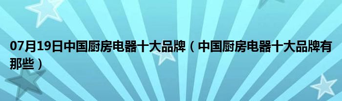 07月19日中国厨房电器十大品牌（中国厨房电器十大品牌有那些）