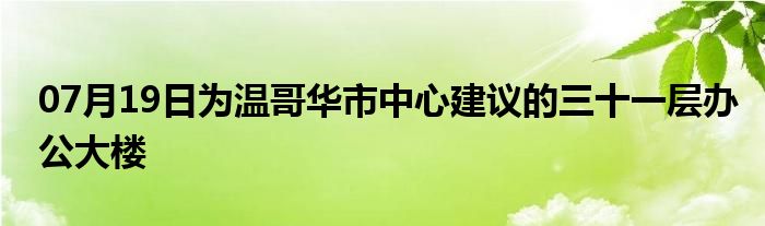 07月19日为温哥华市中心建议的三十一层办公大楼