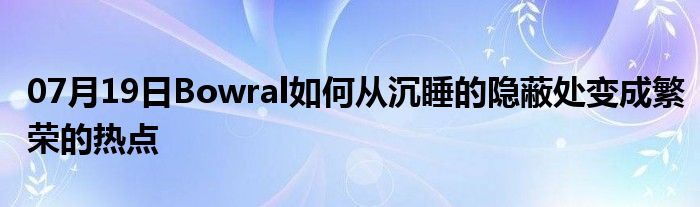 07月19日Bowral如何从沉睡的隐蔽处变成繁荣的热点