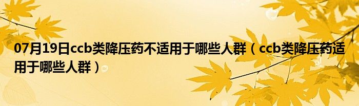 07月19日ccb类降压药不适用于哪些人群（ccb类降压药适用于哪些人群）