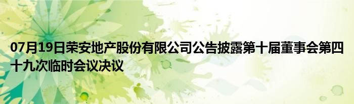 07月19日荣安地产股份有限公司公告披露第十届董事会第四十九次临时会议决议