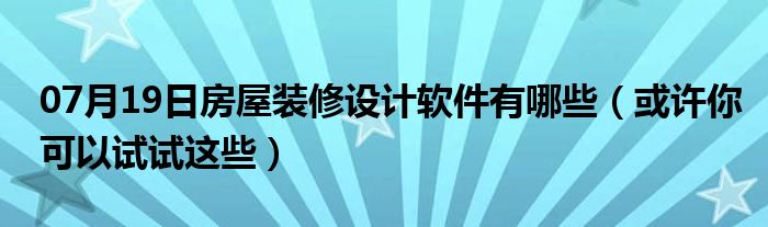 07月19日房屋装修设计软件有哪些（或许你可以试试这些）