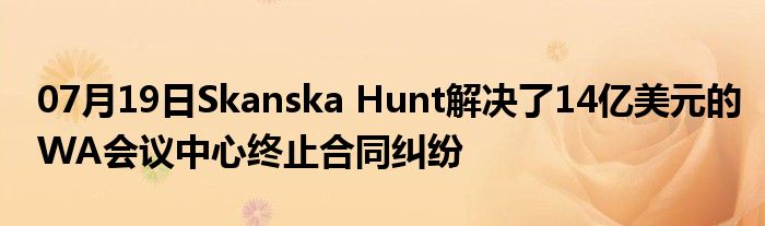 07月19日Skanska Hunt解决了14亿美元的WA会议中心终止合同纠纷