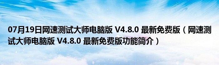 07月19日网速测试大师电脑版 V4.8.0 最新免费版（网速测试大师电脑版 V4.8.0 最新免费版功能简介）