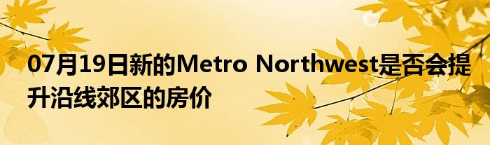 07月19日新的Metro Northwest是否会提升沿线郊区的房价