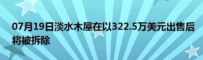 07月19日淡水木屋在以322.5万美元出售后将被拆除