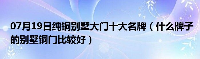 07月19日纯铜别墅大门十大名牌（什么牌子的别墅铜门比较好）