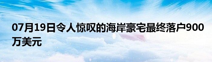 07月19日令人惊叹的海岸豪宅最终落户900万美元