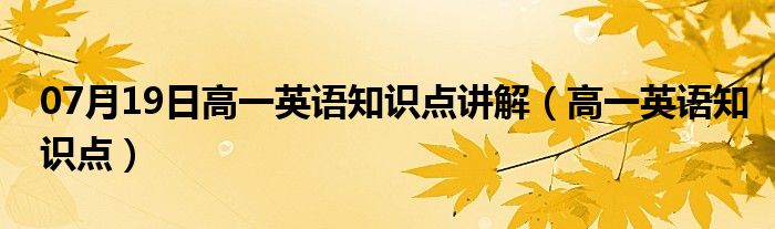 07月19日高一英语知识点讲解（高一英语知识点）