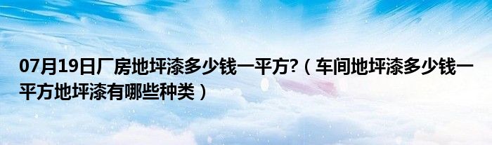 07月19日厂房地坪漆多少钱一平方?（车间地坪漆多少钱一平方地坪漆有哪些种类）