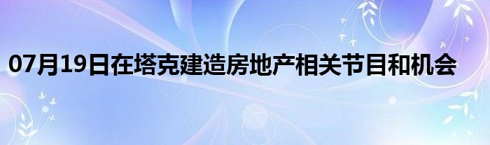 07月19日在塔克建造房地产相关节目和机会