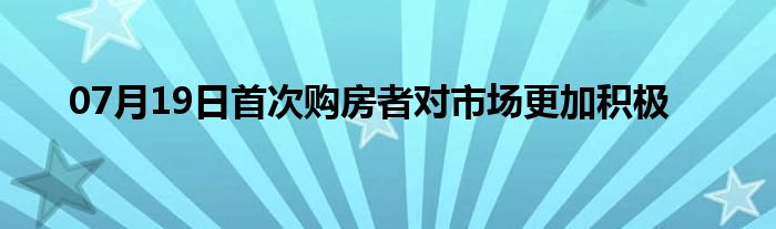 07月19日首次购房者对市场更加积极